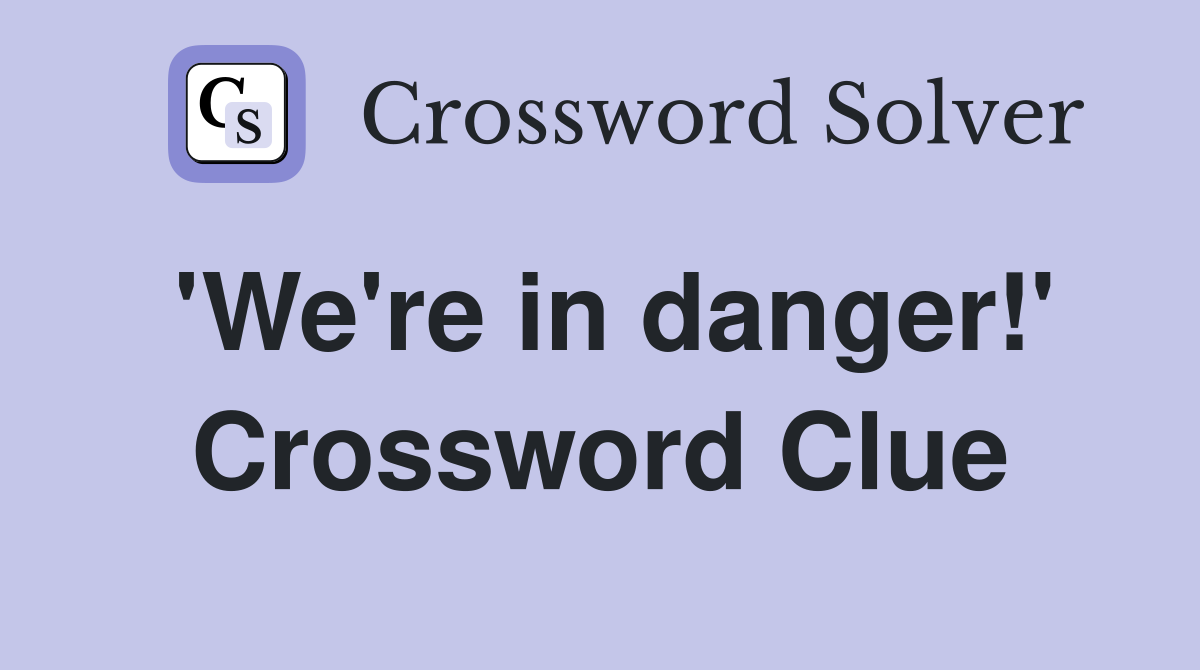 'We're in danger!' Crossword Clue