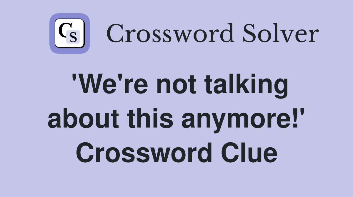 'We're not talking about this anymore!' Crossword Clue
