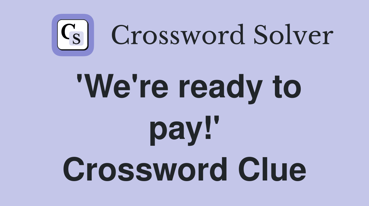 'We're ready to pay!' Crossword Clue