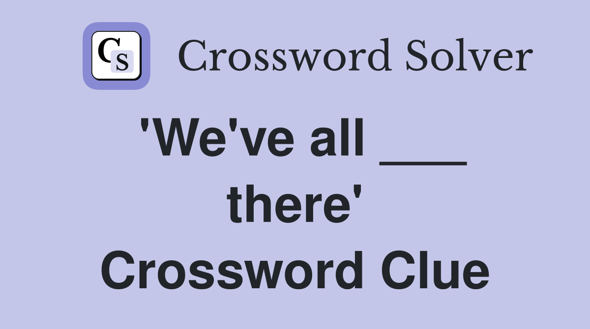 'We've all ___ there' Crossword Clue