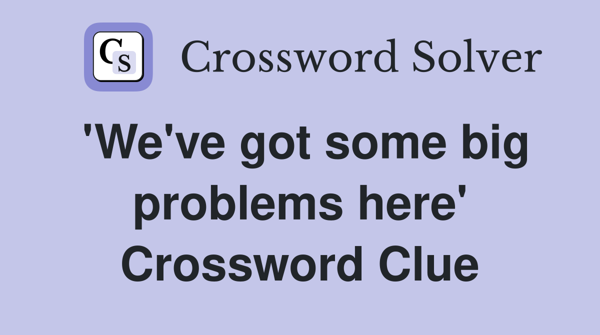 'We've got some big problems here' Crossword Clue
