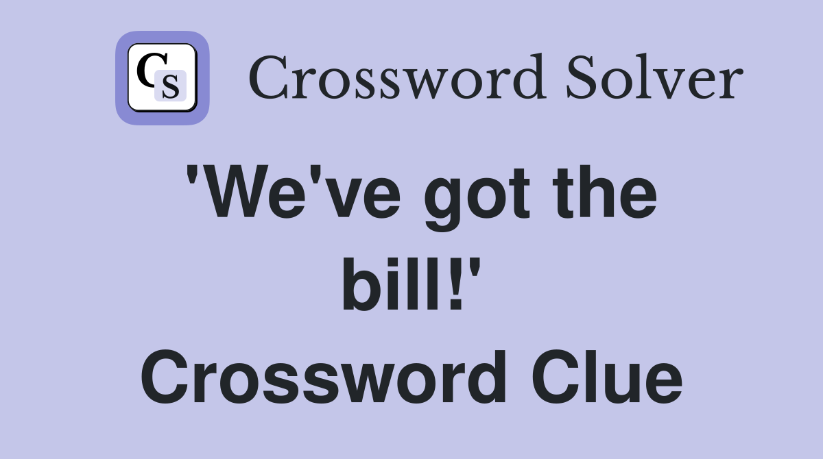 'We've got the bill!' Crossword Clue