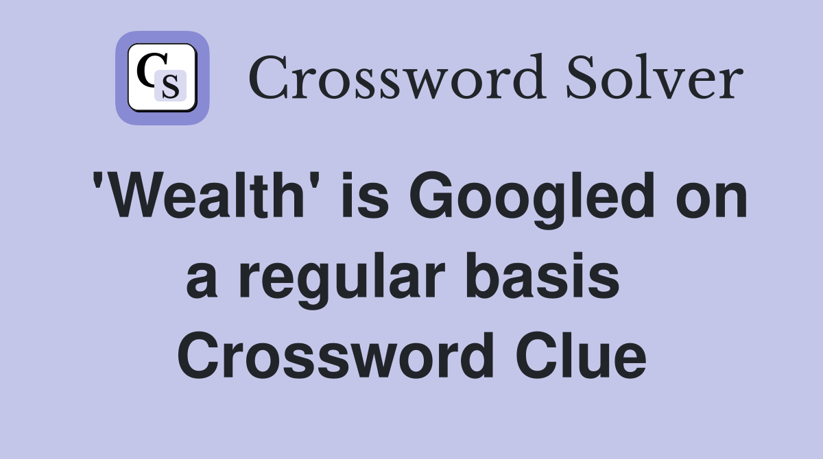 'Wealth' is Googled on a regular basis  Crossword Clue