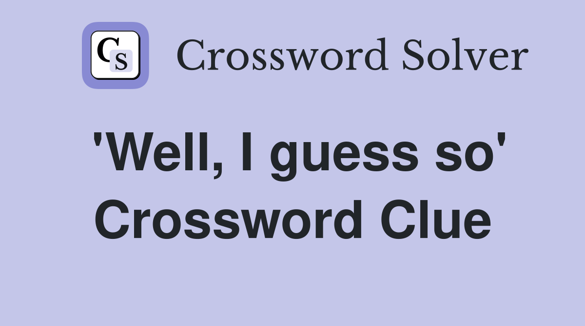 'Well, I guess so' Crossword Clue