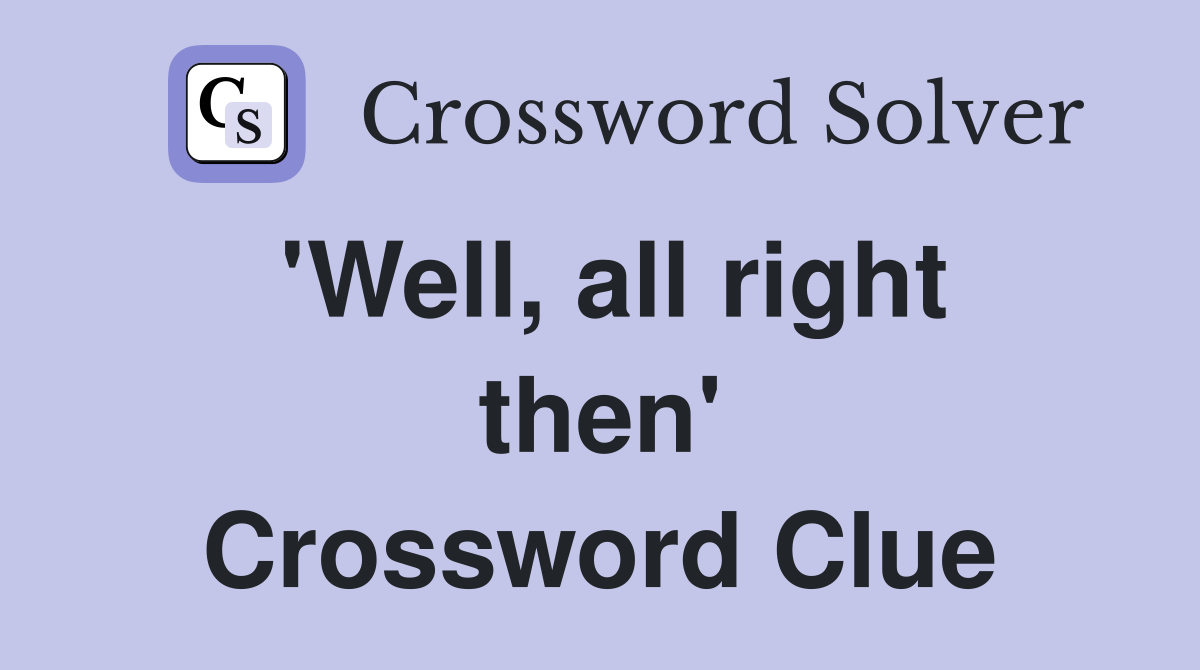 'Well, all right then' Crossword Clue