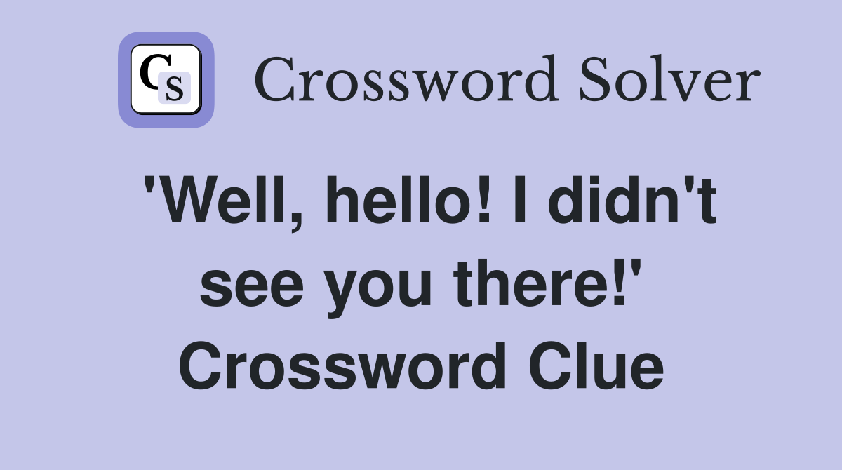 'Well, hello! I didn't see you there!' Crossword Clue