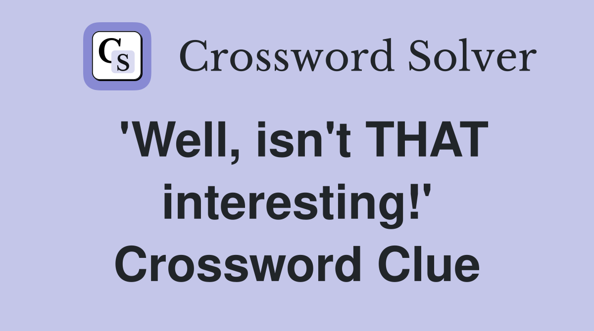 'Well, isn't THAT interesting!' Crossword Clue