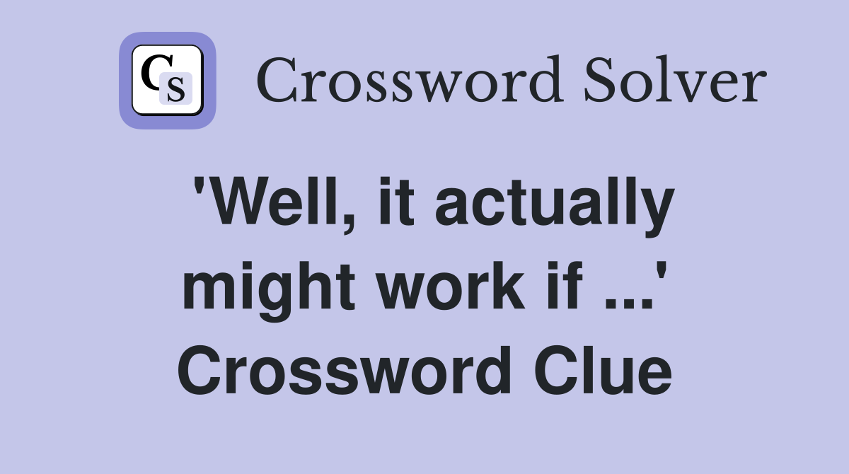 'Well, it actually might work if ...' Crossword Clue