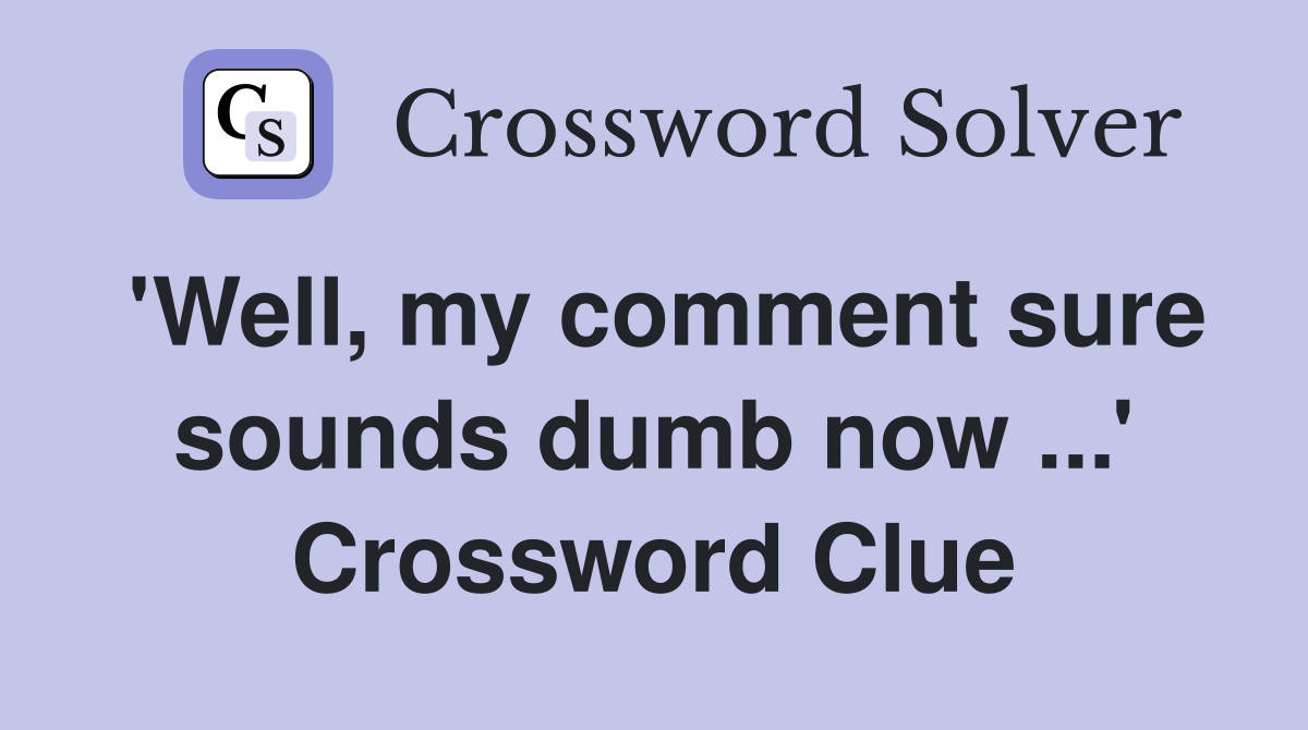 'Well, my comment sure sounds dumb now ...' Crossword Clue