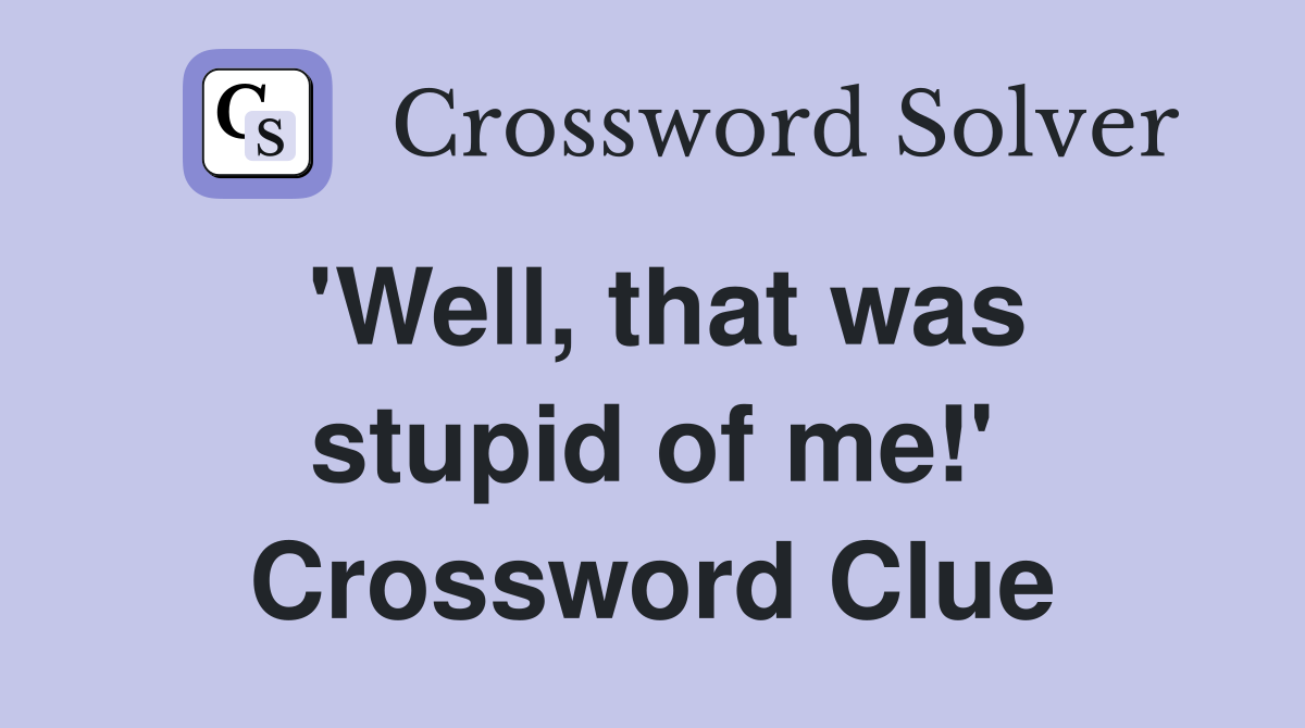 'Well, that was stupid of me!' Crossword Clue