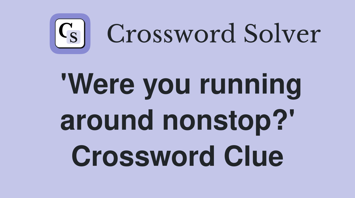 'Were you running around nonstop?' Crossword Clue