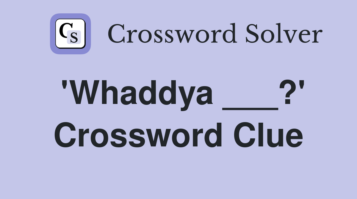 'Whaddya ___?' Crossword Clue