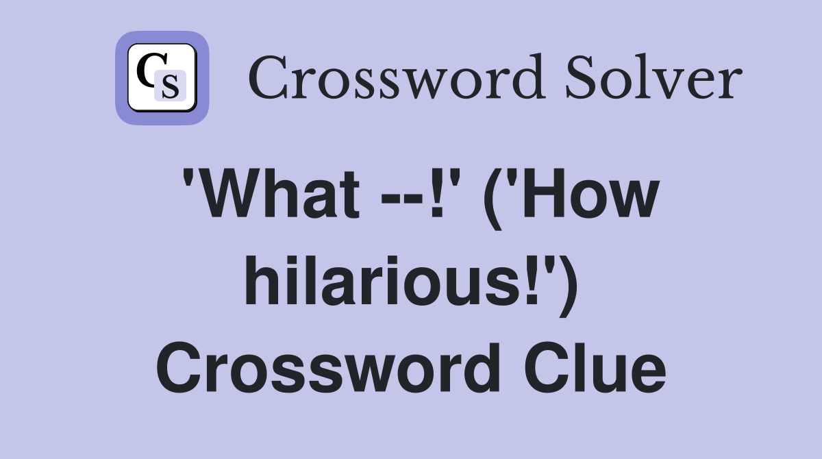 'What --!' ('How hilarious!') Crossword Clue