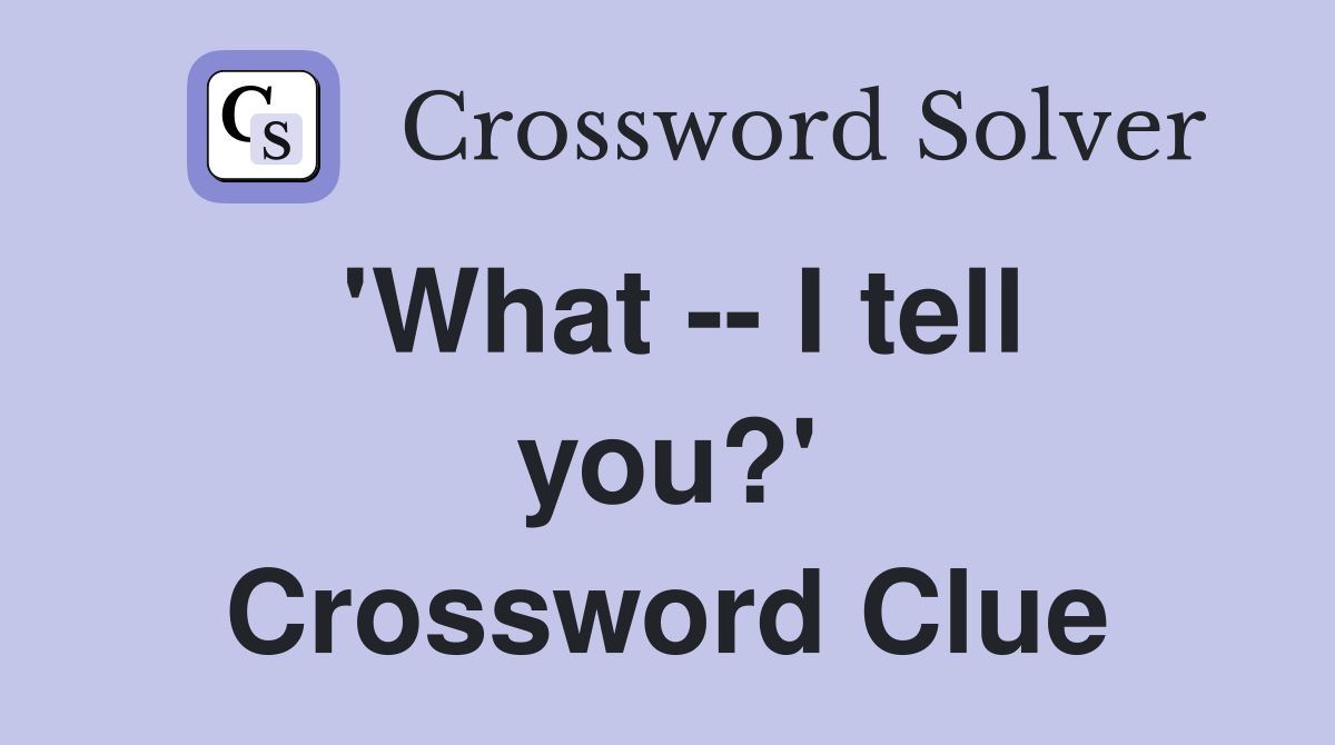 'What -- I tell you?' Crossword Clue