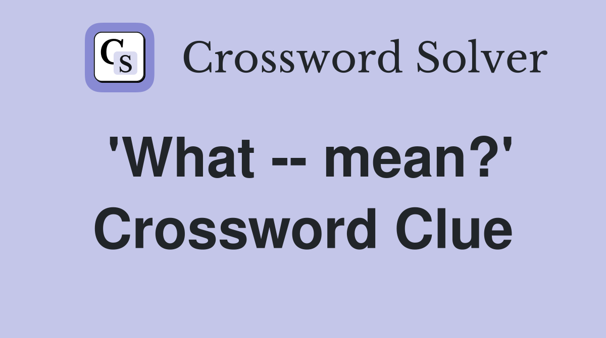 'What -- mean?' Crossword Clue