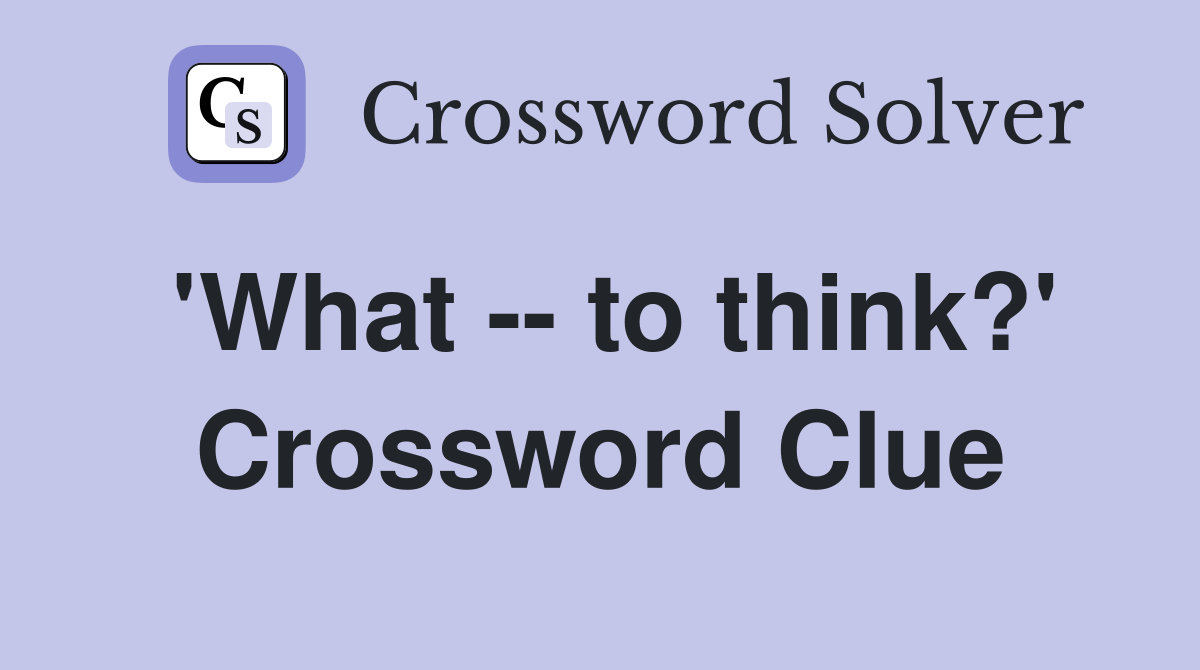 'What -- to think?' Crossword Clue
