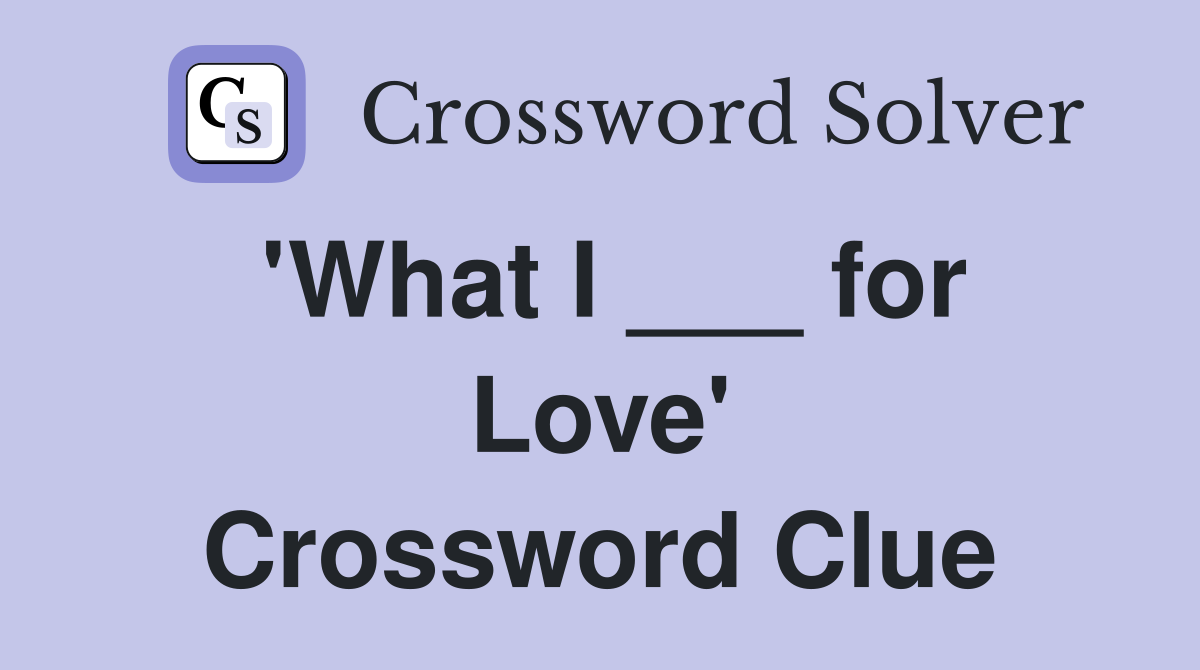 'What I ___ for Love' Crossword Clue