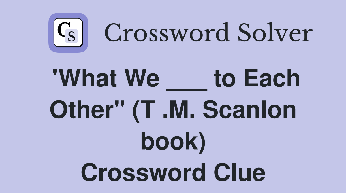 'What We ___ to Each Other" (T .M. Scanlon book) Crossword Clue