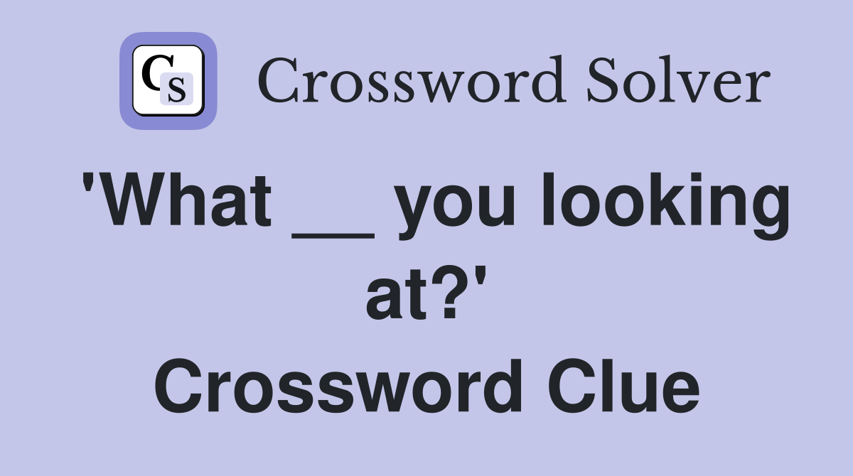'What __ you looking at?' Crossword Clue