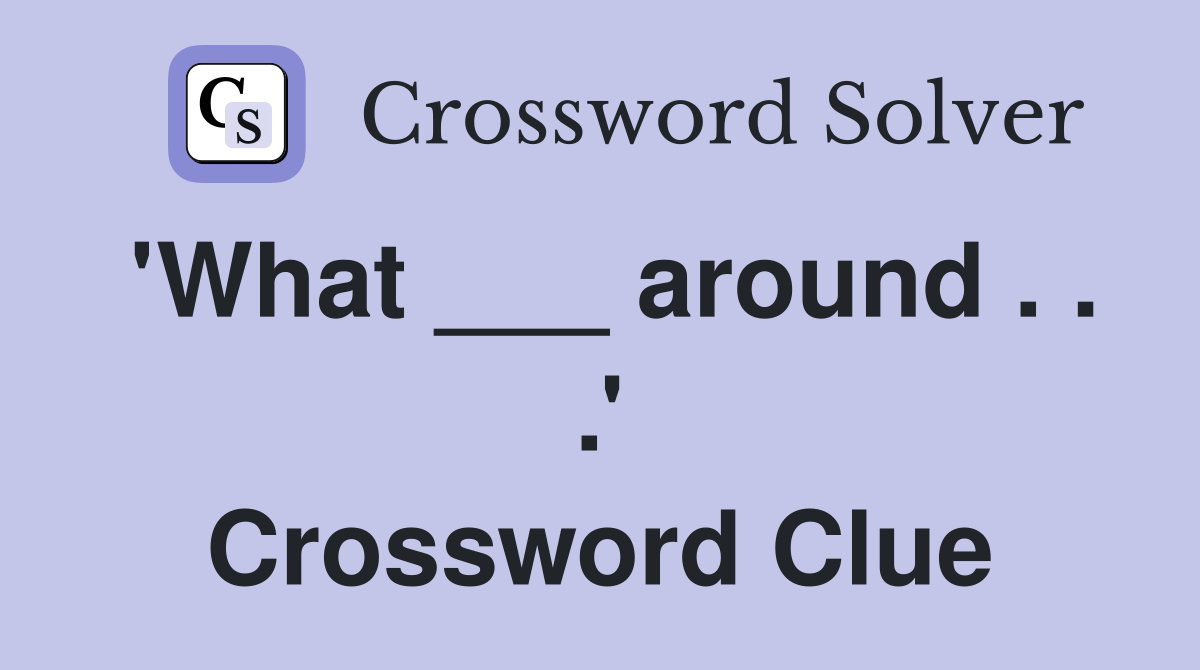 'What ___ around . . .' Crossword Clue