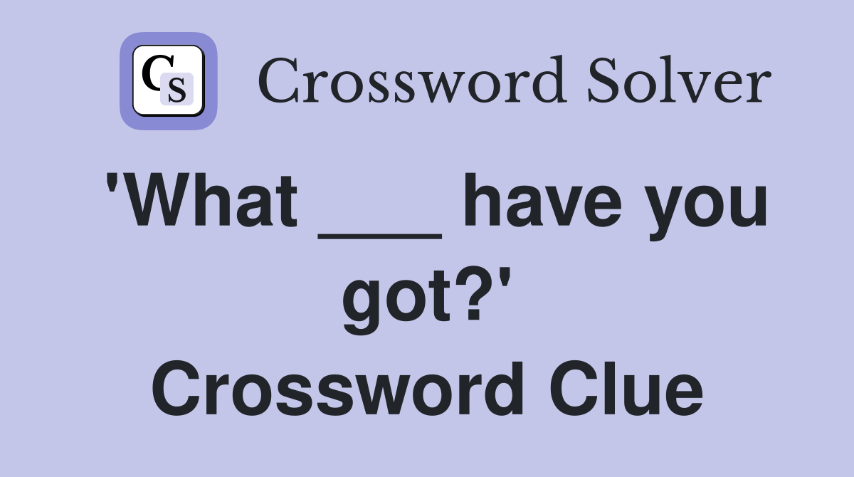 'What ___ have you got?' Crossword Clue
