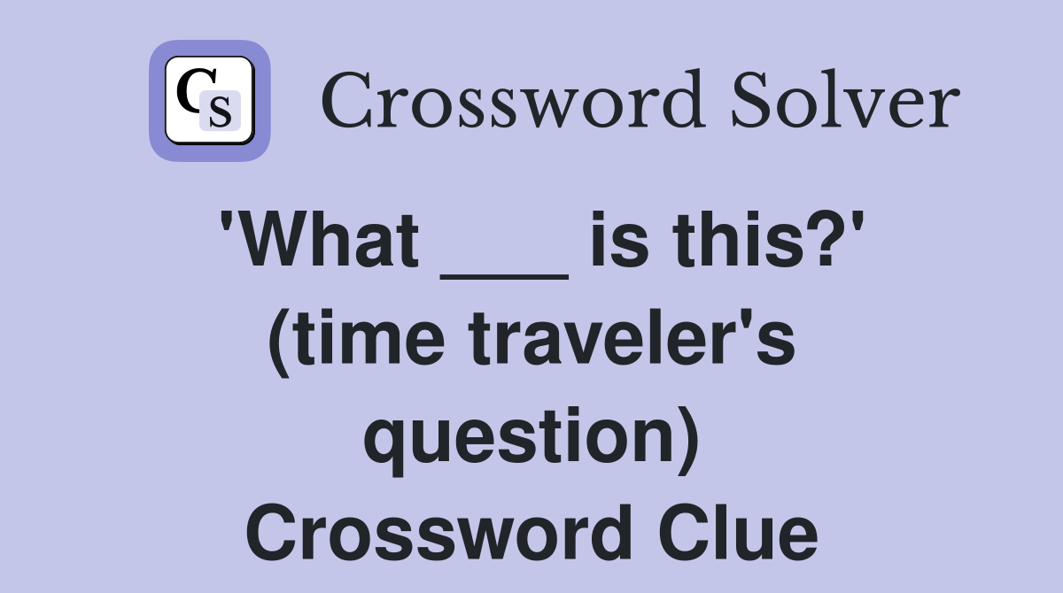 'What ___ is this?' (time traveler's question) Crossword Clue