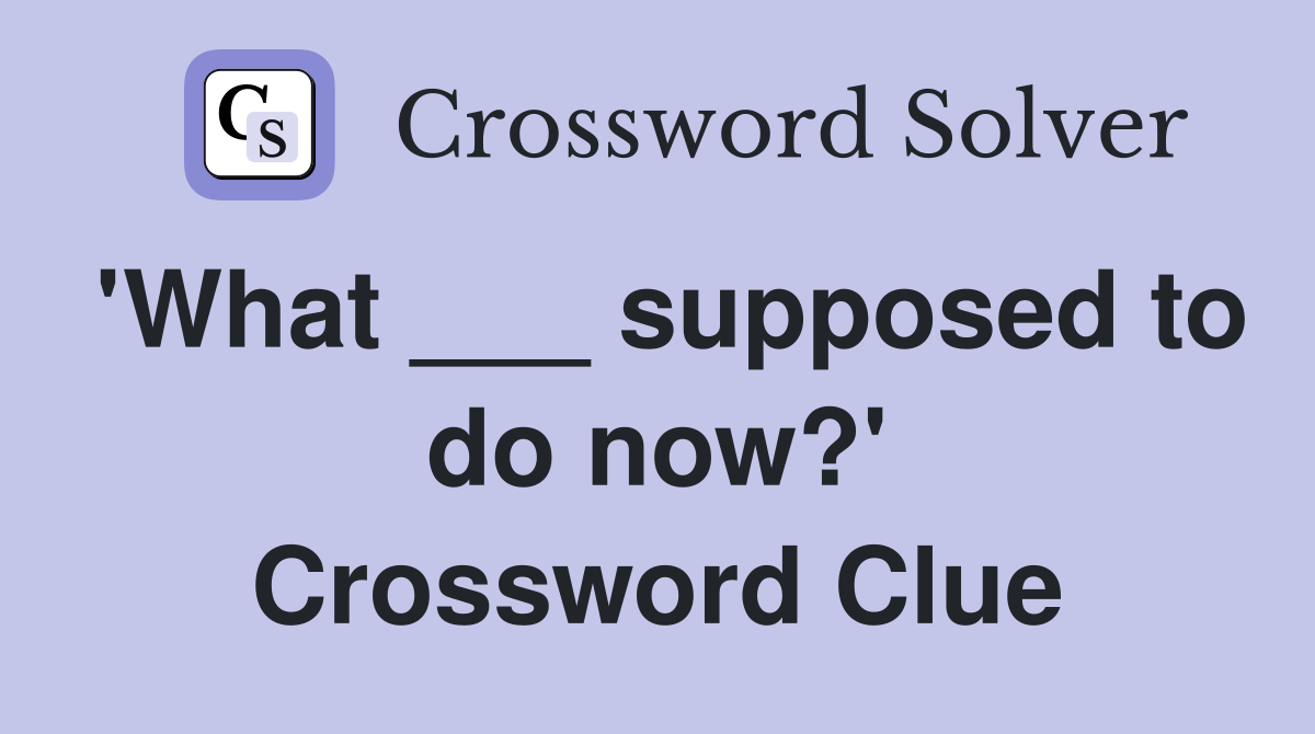 'What ___ supposed to do now?' Crossword Clue