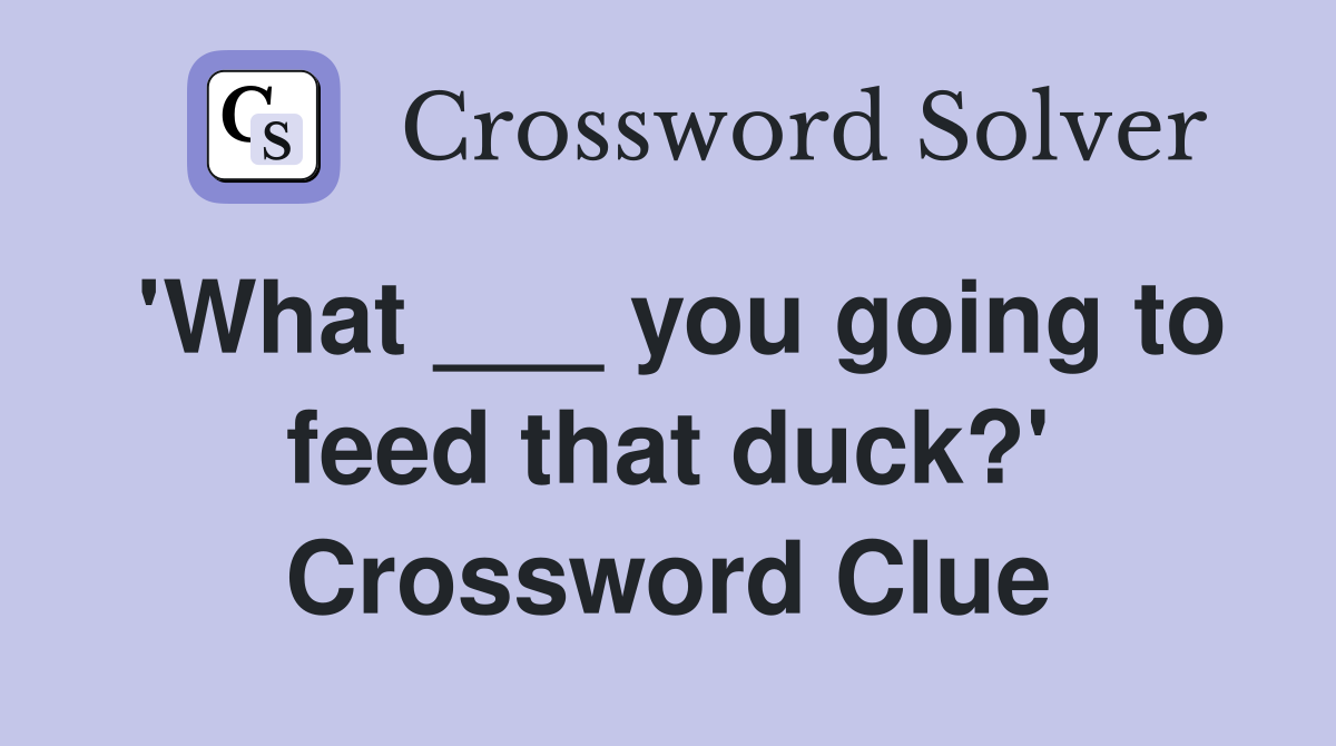 'What ___ you going to feed that duck?' Crossword Clue