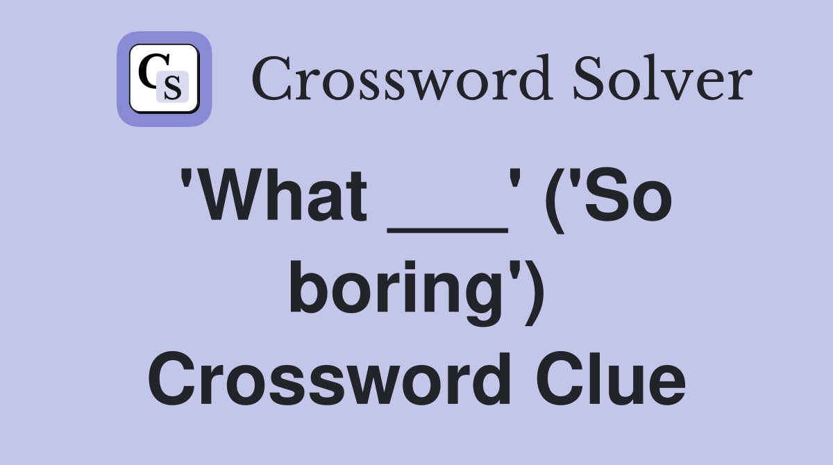 'What ___' ('So boring') Crossword Clue