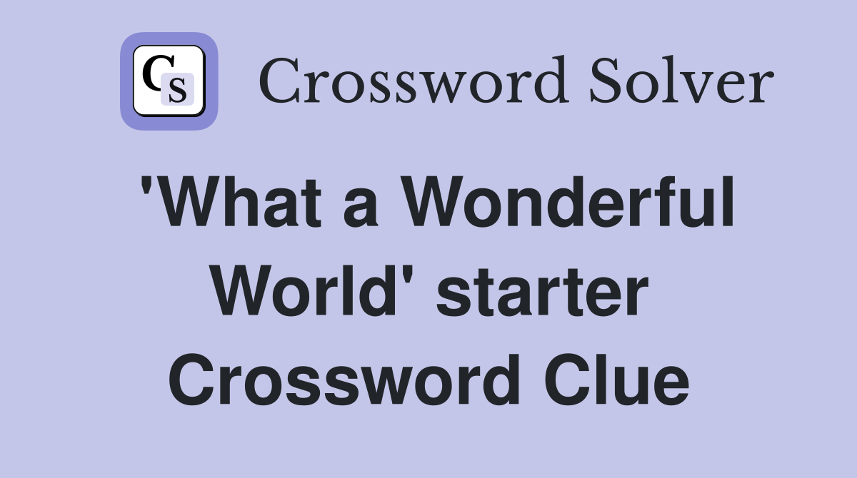 'What a Wonderful World' starter Crossword Clue