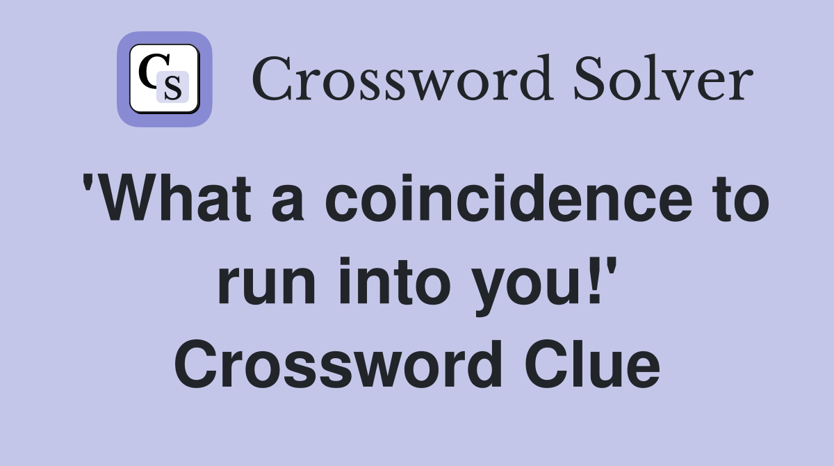 'What a coincidence to run into you!' Crossword Clue