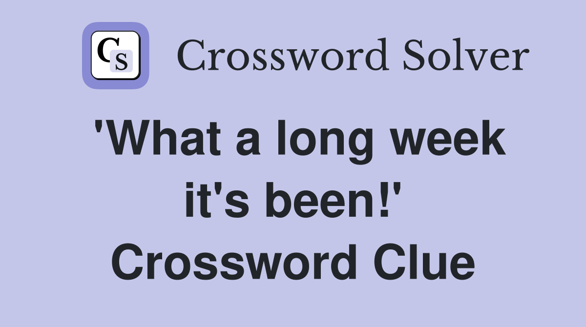 'What a long week it's been!' Crossword Clue