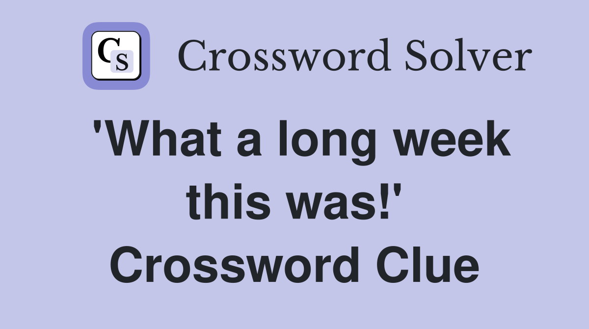 'What a long week this was!' Crossword Clue