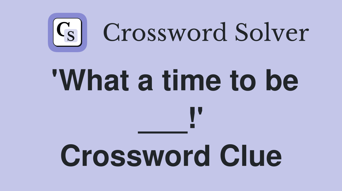 'What a time to be ___!' Crossword Clue