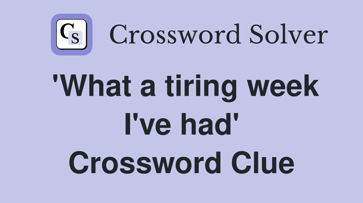 'What a tiring week I've had' Crossword Clue