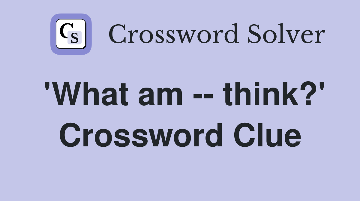 'What am -- think?' Crossword Clue