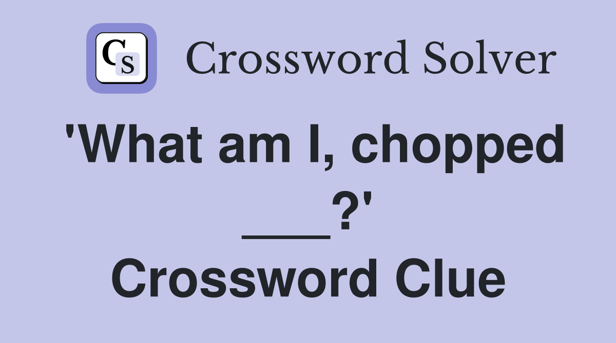 'What am I, chopped ___?' Crossword Clue