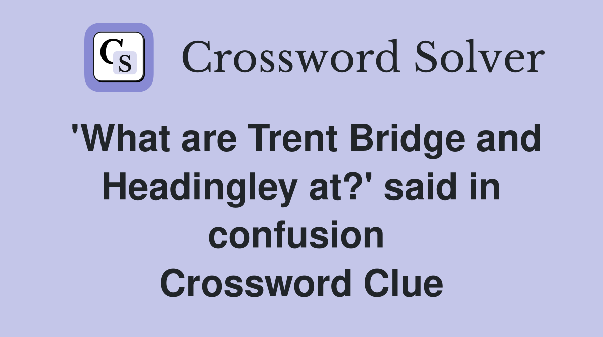 'What are Trent Bridge and Headingley at?' said in confusion  Crossword Clue