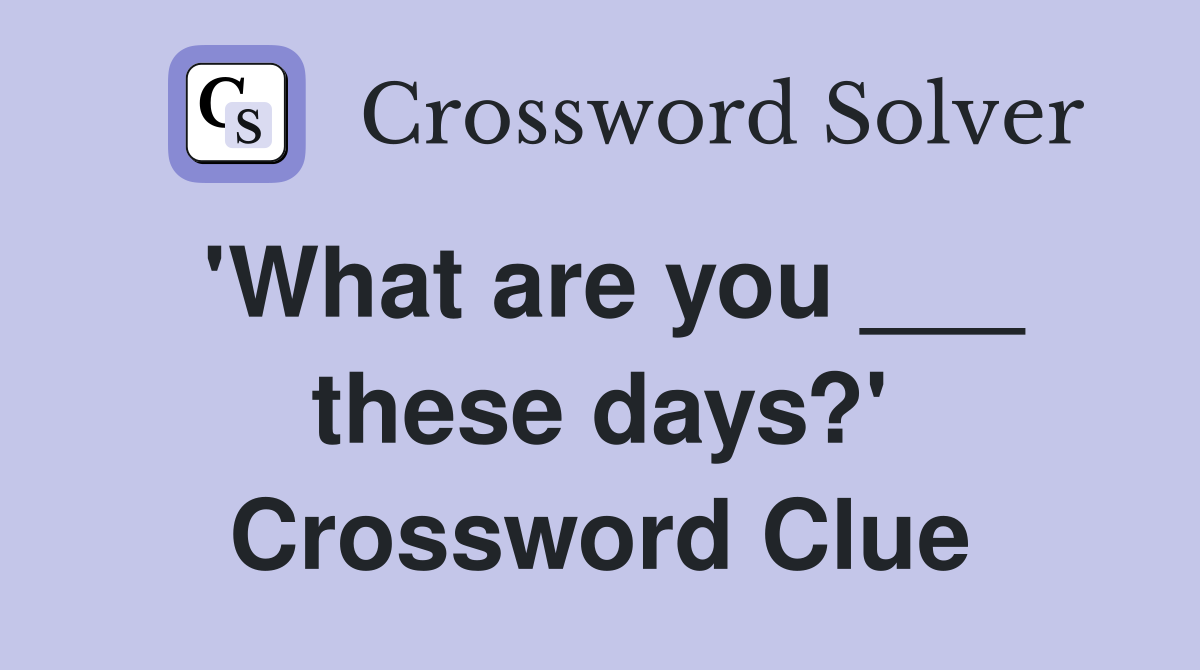 'What are you ___ these days?' Crossword Clue