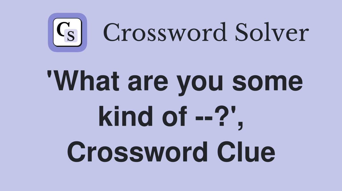 'What are you some kind of --?', Crossword Clue