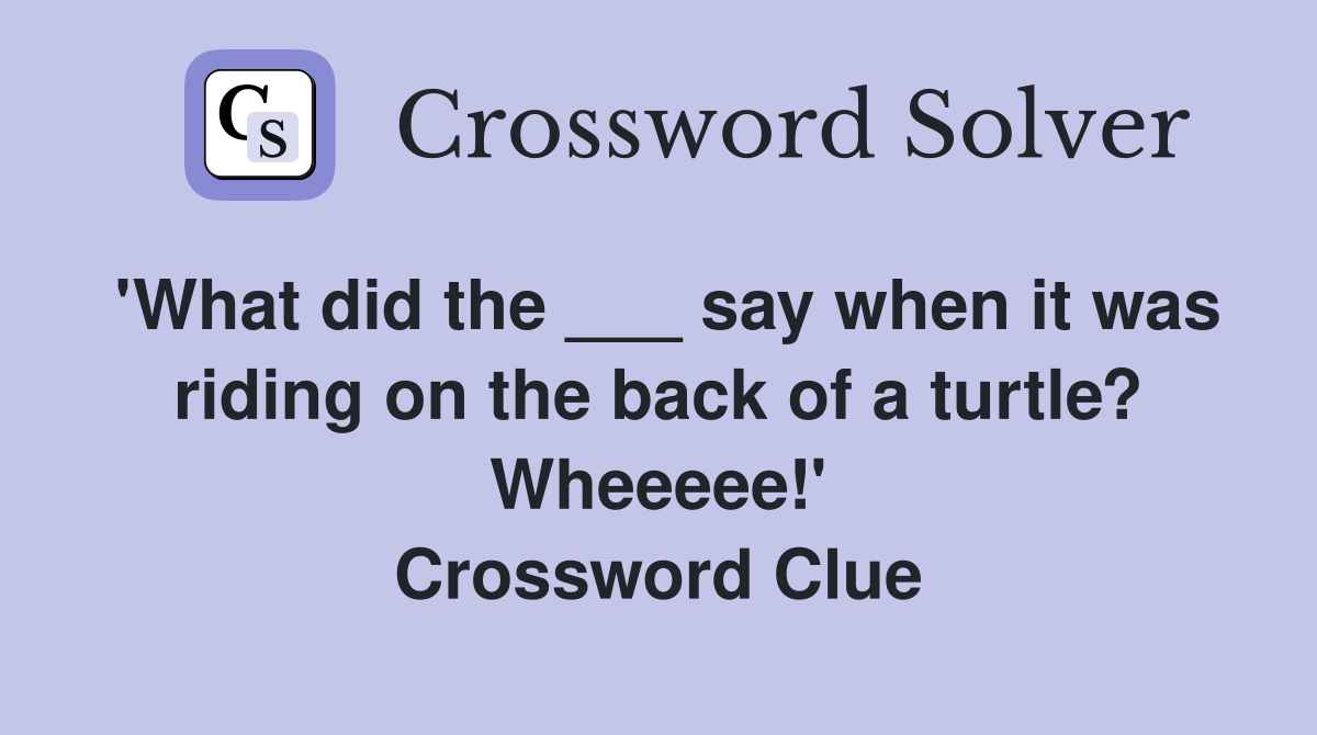 'What did the ___ say when it was riding on the back of a turtle? Wheeeee!' Crossword Clue