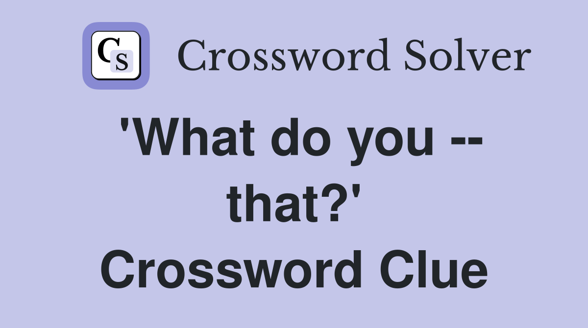 'What do you -- that?' Crossword Clue
