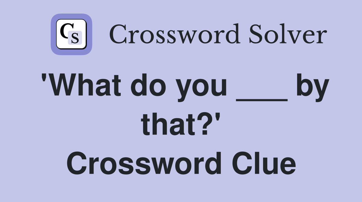 'What do you ___ by that?' Crossword Clue