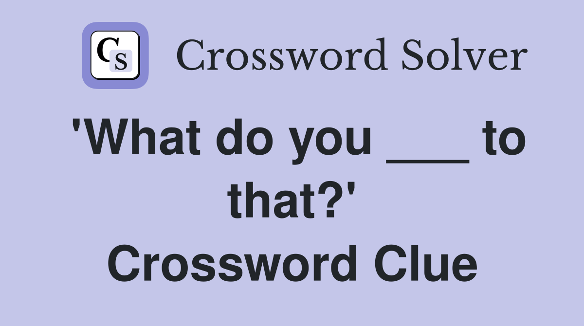 'What do you ___ to that?' Crossword Clue