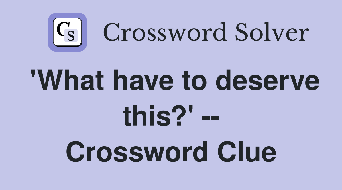 'What have to deserve this?' -- Crossword Clue