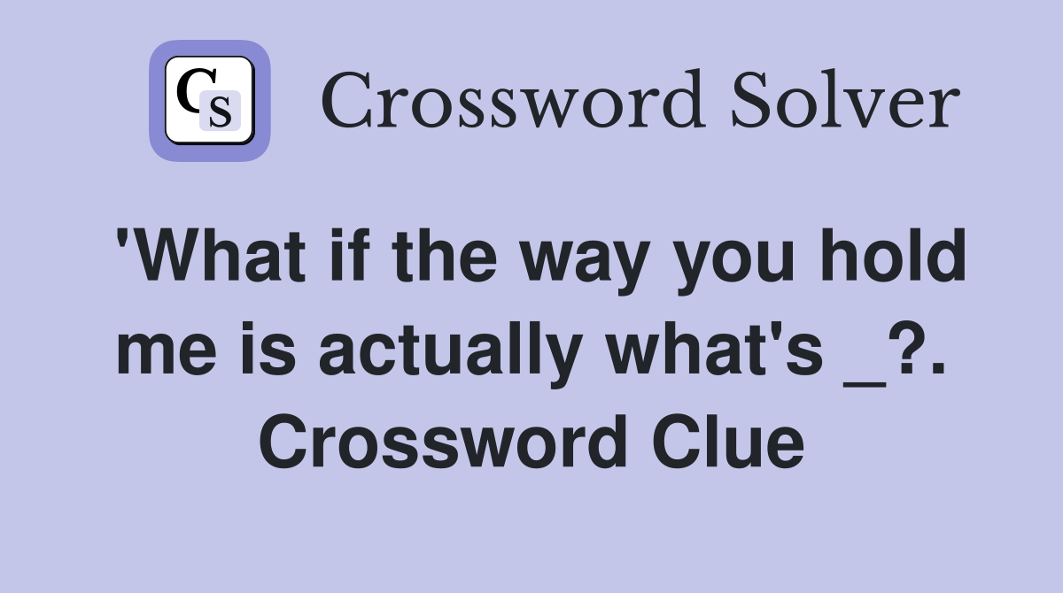 'What if the way you hold me is actually what's _?. Crossword Clue