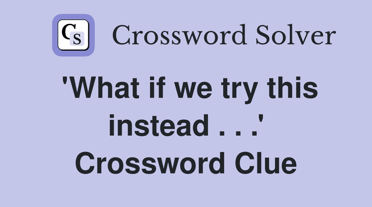 'What if we try this instead . . .' Crossword Clue