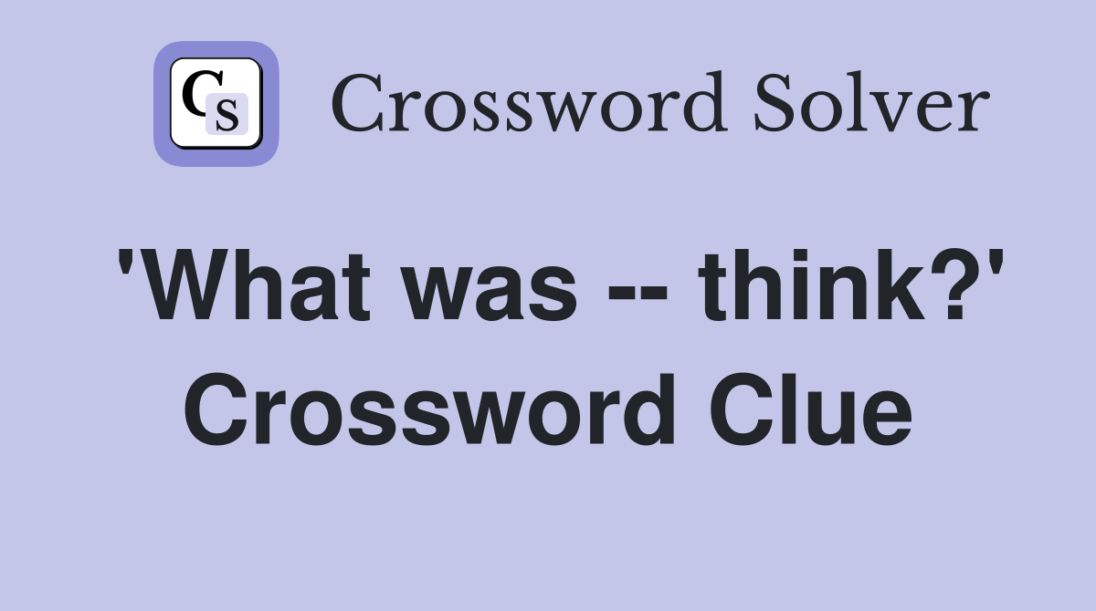 'What was -- think?' Crossword Clue