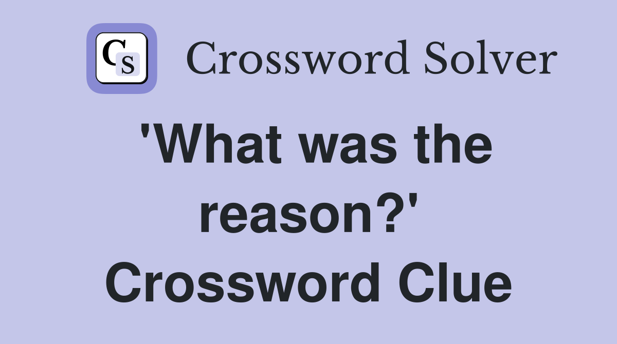 'What was the reason?' Crossword Clue