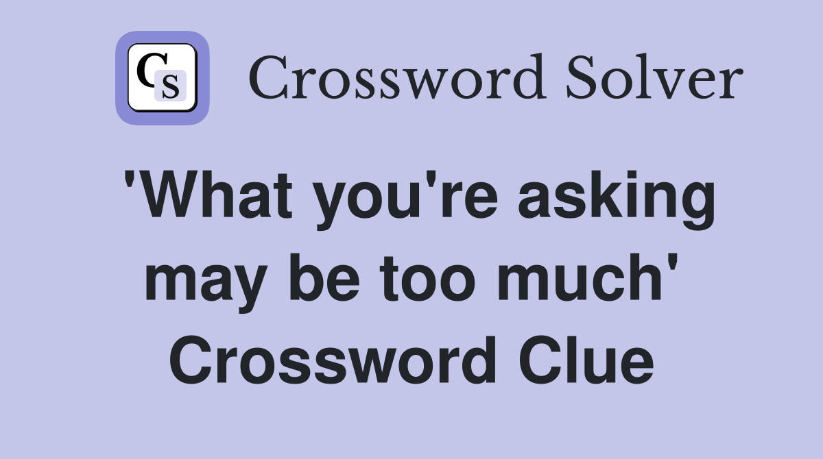 'What you're asking may be too much' Crossword Clue